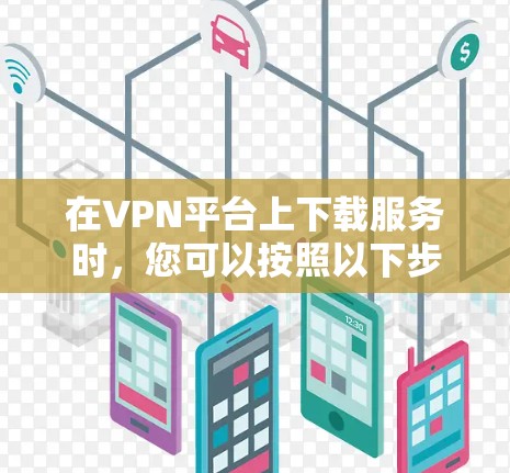 在VPN平台上下载服务时,您可以按照以下步骤进行 在VPN平台上下载服务时,您可以按照以下步骤进行