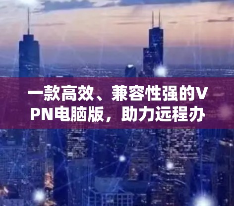 一款高效、兼容性强的VPN电脑版,助力远程办公与网络沟通 一款高效、兼容性强的VPN电脑版,助力远程办公与网络沟通