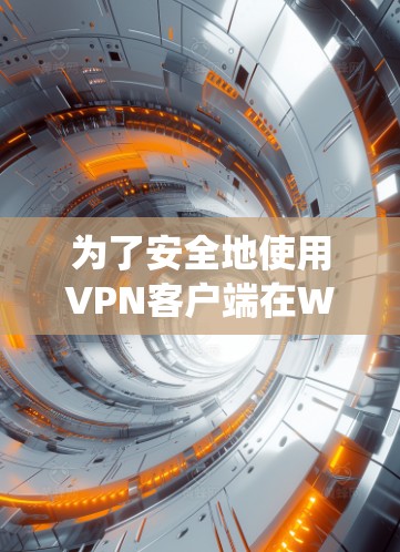 为了安全地使用VPN客户端在Windows系统上,可以按照以下步骤操作 为了安全地使用VPN客户端在Windows系统上,可以按照以下步骤操作