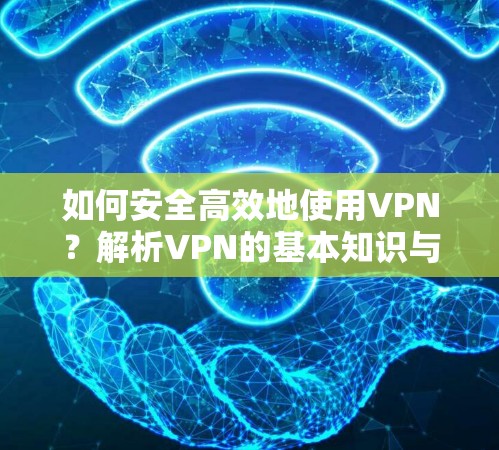 如何安全高效地使用VPN?解析VPN的基本知识与使用建议 如何安全高效地使用VPN?解析VPN的基本知识与使用建议