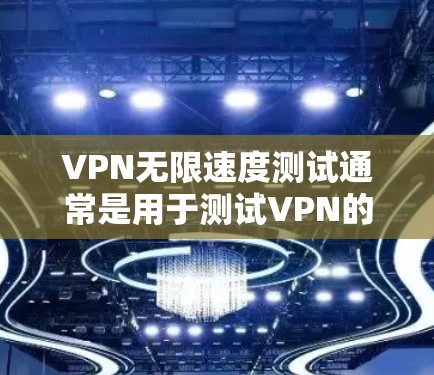 VPN无限速度测试通常是用于测试VPN的连接速度和稳定性。如果你正在尝试测试VPN的无限速度，以下是一些步骤和建议，帮助你顺利进行测试