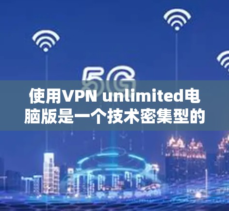 使用VPN unlimited电脑版是一个技术密集型的过程,需要耐心和细致的调整。以下是一些建议和步骤,帮助您更好地使用该软件 使用VPN unlimited电脑版是一个技术密集型的过程,需要耐心和细致的调整。以下是一些建议和步骤,帮助您更好地使用该软件