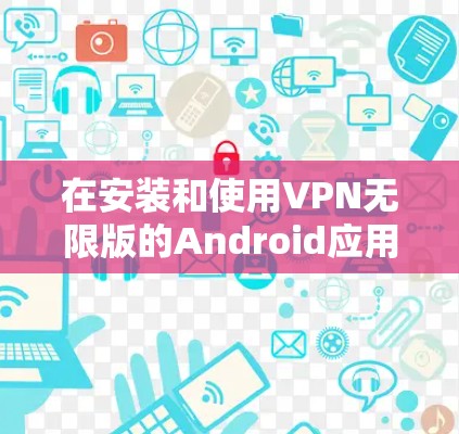 在安装和使用VPN无限版的Android应用时,以下是一步步的指南 在安装和使用VPN无限版的Android应用时,以下是一步步的指南