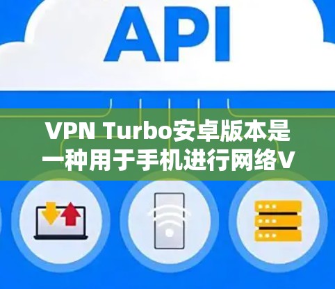 VPN Turbo安卓版本是一种用于手机进行网络VPN的软件。以下是一些推荐的VPN版本,它们适用于你的需求 VPN Turbo安卓版本是一种用于手机进行网络VPN的软件。以下是一些推荐的VPN版本,它们适用于你的需求