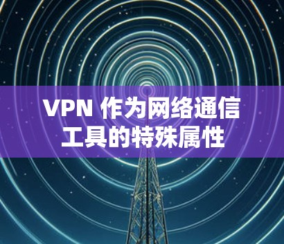 VPN 作为网络通信工具的特殊属性 VPN 作为网络通信工具的特殊属性