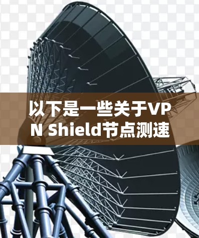 以下是一些关于VPN Shield节点测速的详细信息 以下是一些关于VPN Shield节点测速的详细信息