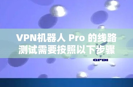 VPN机器人 Pro 的线路测试需要按照以下步骤进行 VPN机器人 Pro 的线路测试需要按照以下步骤进行
