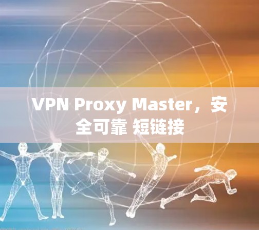 VPN Proxy Master，安全可靠 短链接