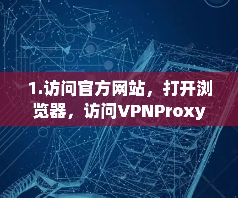 1.访问官方网站,打开浏览器,访问VPNProxy Master 的官方网站,进入下载页面 1.访问官方网站,打开浏览器,访问VPNProxy Master 的官方网站,进入下载页面