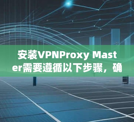 安装VPNProxy Master需要遵循以下步骤,确保安全且顺利 安装VPNProxy Master需要遵循以下步骤,确保安全且顺利