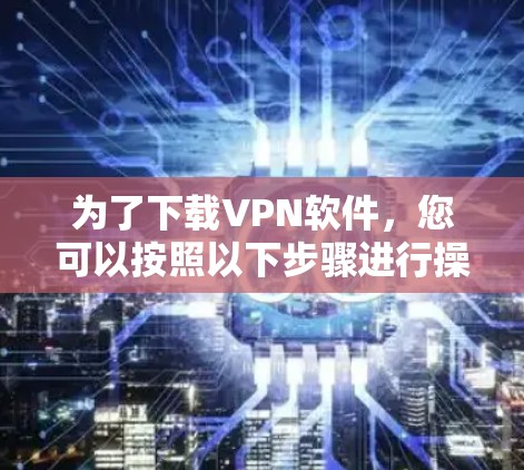 为了下载VPN软件,您可以按照以下步骤进行操作 为了下载VPN软件,您可以按照以下步骤进行操作