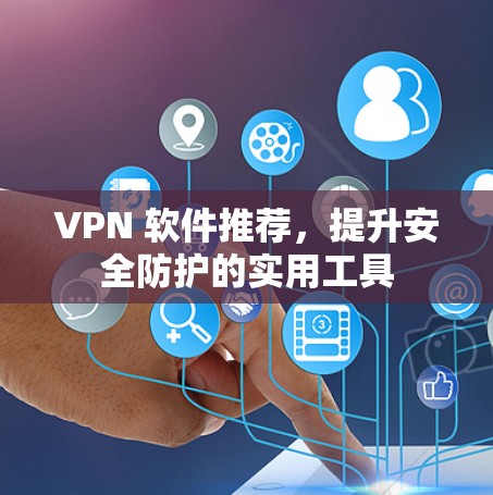VPN 软件推荐,提升安全防护的实用工具 VPN 软件推荐,提升安全防护的实用工具