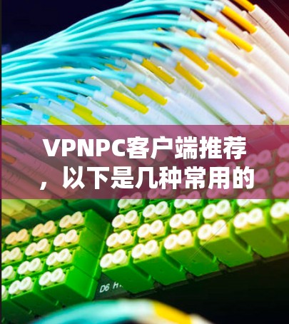 VPNPC客户端推荐，以下是几种常用的VPN软件，适合个人用户和家庭用户