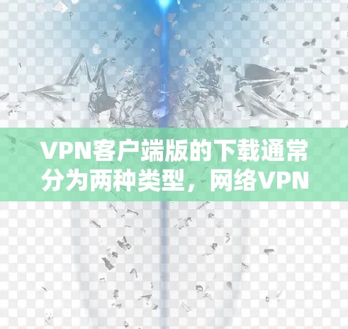 VPN客户端版的下载通常分为两种类型，网络VPN客户端和手机/平板VPN应用。以下是一些常见的VPN客户端和应用，供您参考