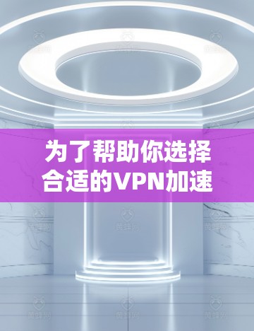 为了帮助你选择合适的VPN加速器,以下是一些关键点和建议 为了帮助你选择合适的VPN加速器,以下是一些关键点和建议