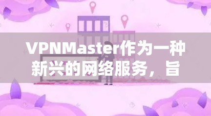 VPNMaster作为一种新兴的网络服务，旨在帮助用户更有效地访问互联网。以下是对其科学上网体验的详细分析