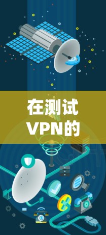 在测试VPN的网络连接时,以下是一些步骤和建议,帮助确保VPN的连接是安全、稳定的 在测试VPN的网络连接时,以下是一些步骤和建议,帮助确保VPN的连接是安全、稳定的