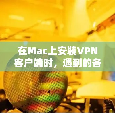 在Mac上安装VPN客户端时,遇到的各种问题需要仔细检查和解决。以下是一些常见的问题及解决方法 在Mac上安装VPN客户端时,遇到的各种问题需要仔细检查和解决。以下是一些常见的问题及解决方法
