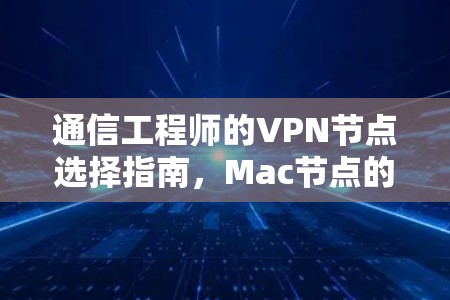 通信工程师的VPN节点选择指南,Mac节点的最佳实践 通信工程师的VPN节点选择指南,Mac节点的最佳实践