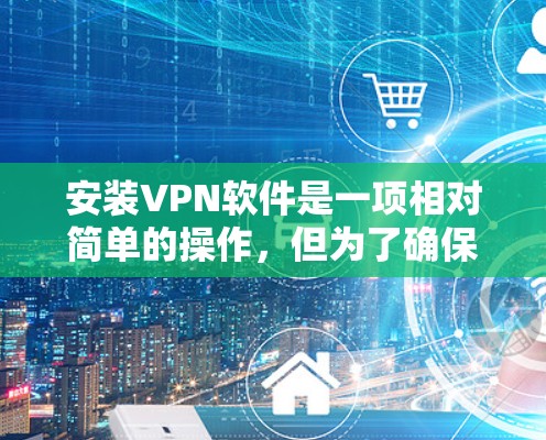 安装VPN软件是一项相对简单的操作,但为了确保安全和顺利使用,以下是一步步的指南 安装VPN软件是一项相对简单的操作,但为了确保安全和顺利使用,以下是一步步的指南