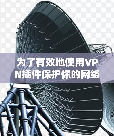为了有效地使用VPN插件保护你的网络,可以按照以下步骤进行 为了有效地使用VPN插件保护你的网络,可以按照以下步骤进行