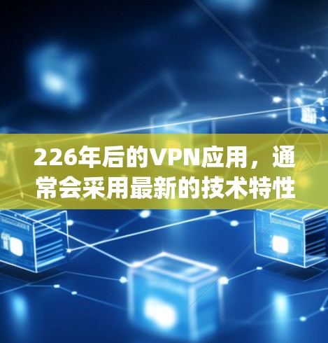 226年后的VPN应用,通常会采用最新的技术特性,以提供更安全、更高效的网络连接。以下是一些 popular 的VPN应用推荐,它们在 226 年之后发布了,并且支持多种协议 226年后的VPN应用,通常会采用最新的技术特性,以提供更安全、更高效的网络连接。以下是一些 popular 的VPN应用推荐,它们在 226 年之后发布了,并且支持多种协议