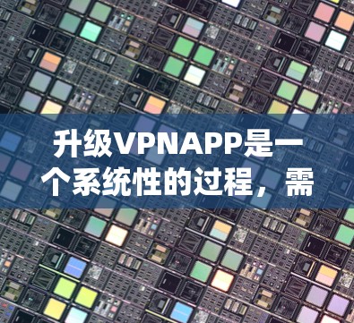 升级VPNAPP是一个系统性的过程,需要综合考虑功能、性能、安全和兼容性等多个方面。以下是详细的步骤指南 升级VPNAPP是一个系统性的过程,需要综合考虑功能、性能、安全和兼容性等多个方面。以下是详细的步骤指南
