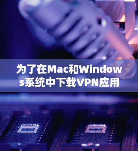 为了在Mac和Windows系统中下载VPN应用,您可以按照以下步骤操作 为了在Mac和Windows系统中下载VPN应用,您可以按照以下步骤操作