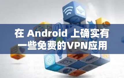 在 Android 上确实有一些免费的VPN应用可以下载使用。以下是一些常见的免费VPN应用