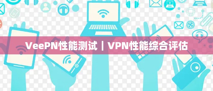 VeePN性能测试｜VPN性能综合评估