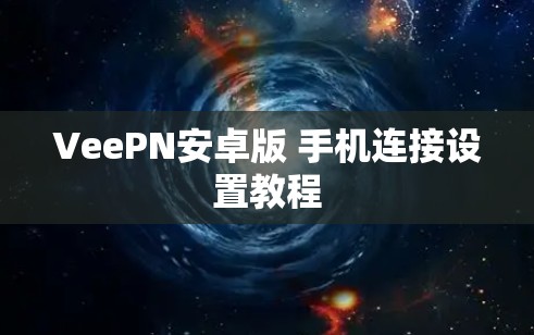 VeePN安卓版 手机连接设置教程 VeePN安卓版 手机连接设置教程