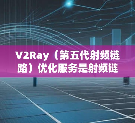 V2Ray（第五代射频链路）优化服务是射频链路技术领域的重要组成部分，主要用于提升5G网络的性能、稳定性以及用户体验。V2Ray优化服务通常包括以下几个方面