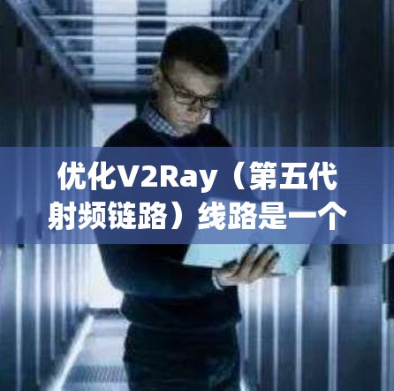 优化V2Ray(第五代射频链路)线路是一个系统性的工程,需要从链路参数、节点性能、网络连接和应用场景等多个方面入手。以下是一步步的优化方案 优化V2Ray(第五代射频链路)线路是一个系统性的工程,需要从链路参数、节点性能、网络连接和应用场景等多个方面入手。以下是一步步的优化方案