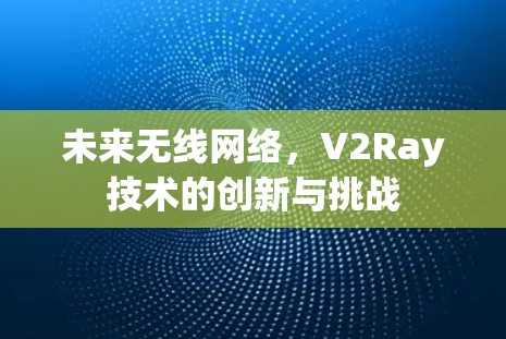 未来无线网络,V2Ray技术的创新与挑战 未来无线网络,V2Ray技术的创新与挑战