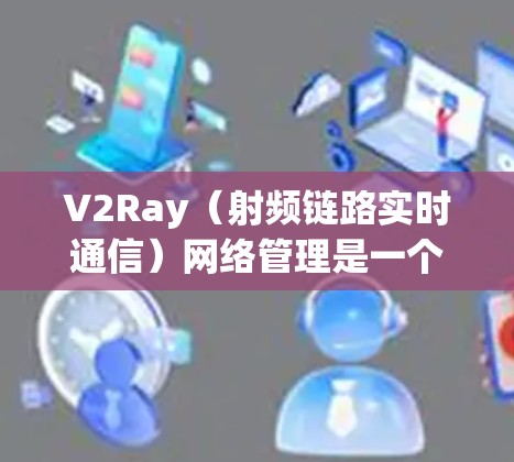 V2Ray（射频链路实时通信）网络管理是一个复杂但重要的领域，主要涉及在V2I（视频通话）网络中使用射频链路实现视频通话的延迟管理。以下是对V2Ray网络管理的详细总结