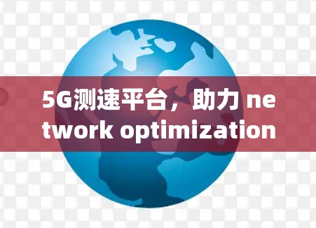 5G测速平台，助力 network optimization