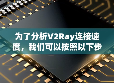 为了分析V2Ray连接速度，我们可以按照以下步骤进行