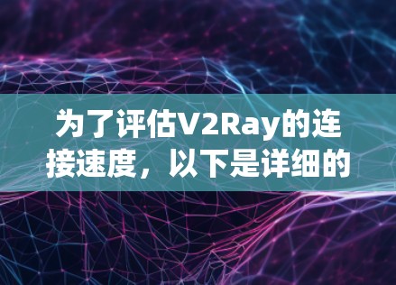 为了评估V2Ray的连接速度，以下是详细的测试计划和步骤