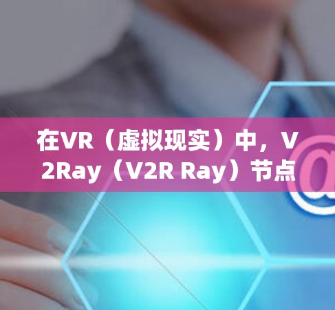 在VR（虚拟现实）中，V2Ray（V2R Ray）节点是指用于创建虚拟模型的三维几何节点。筛选V2Ray节点可以在优化模型、减少渲染资源消耗、提升性能等方面发挥重要作用