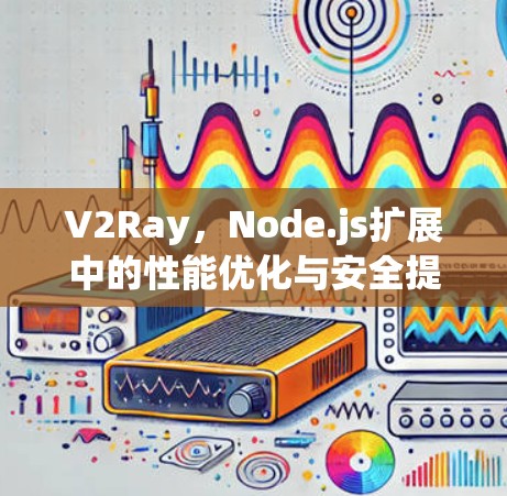 V2Ray,Node.js扩展中的性能优化与安全提升 V2Ray,Node.js扩展中的性能优化与安全提升