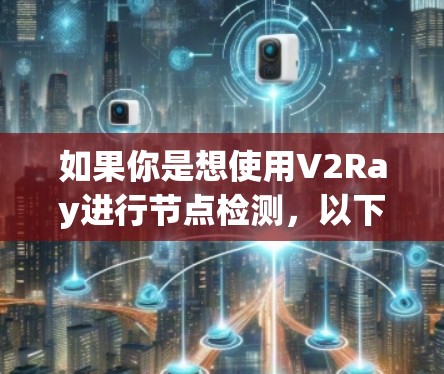 如果你是想使用V2Ray进行节点检测,以下是一些基本的步骤和建议 如果你是想使用V2Ray进行节点检测,以下是一些基本的步骤和建议