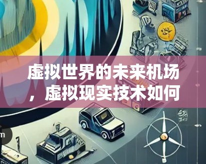 虚拟世界的未来机场,虚拟现实技术如何重塑人类出行方式 虚拟世界的未来机场,虚拟现实技术如何重塑人类出行方式