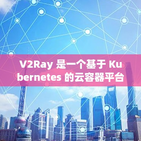 V2Ray 是一个基于 Kubernetes 的云容器平台，旨在为开发者提供一个简单、高效、安全的云容器管理工具。V2Ray 提供了多种配置选项和管理功能，帮助开发者轻松管理容器、数据、应用等