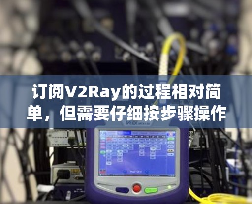 订阅V2Ray的过程相对简单，但需要仔细按步骤操作，以确保成功。以下是详细的步骤指南