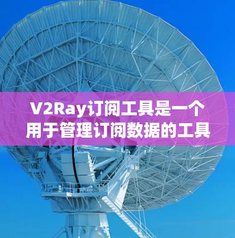 V2Ray订阅工具是一个用于管理订阅数据的工具，支持新增、查看、删除和批量操作订阅。以下是详细的步骤指南