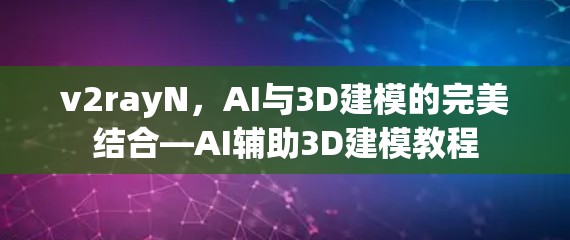 v2rayN，AI与3D建模的完美结合—AI辅助3D建模教程