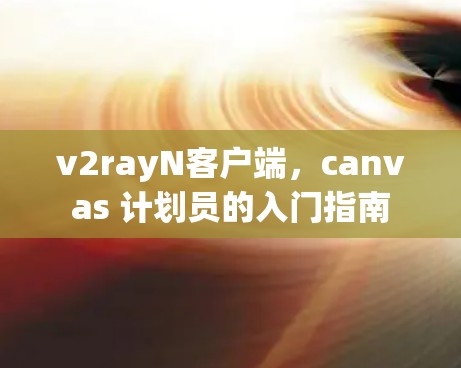 v2rayN客户端,canvas 计划员的入门指南 v2rayN客户端,canvas 计划员的入门指南