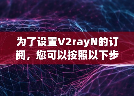 为了设置V2rayN的订阅，您可以按照以下步骤进行
