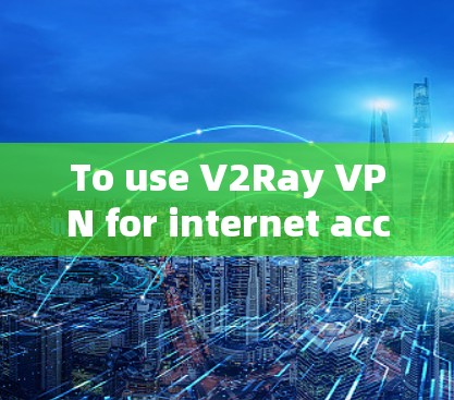 To use V2Ray VPN for internet acceleration,follow these organized steps: