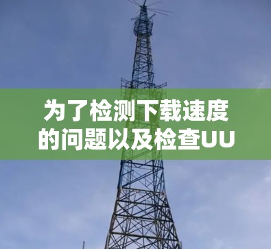 为了检测下载速度的问题以及检查UU加速器的延迟,可以按照以下步骤操作 为了检测下载速度的问题以及检查UU加速器的延迟,可以按照以下步骤操作
